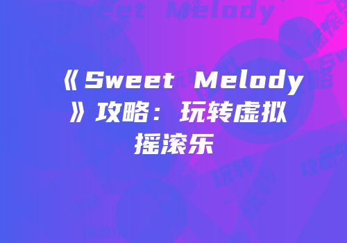 《Sweet Melody》攻略：玩转虚拟摇滚乐