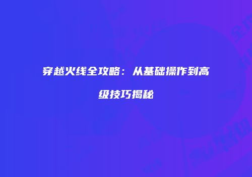 穿越火线全攻略：从基础操作到高级技巧揭秘