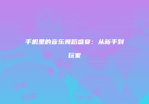 手机里的音乐舞蹈盛宴：从新手到玩家
