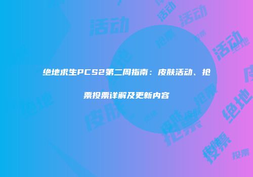 绝地求生PCS2第二周指南：皮肤活动、抢票投票详解及更新内容