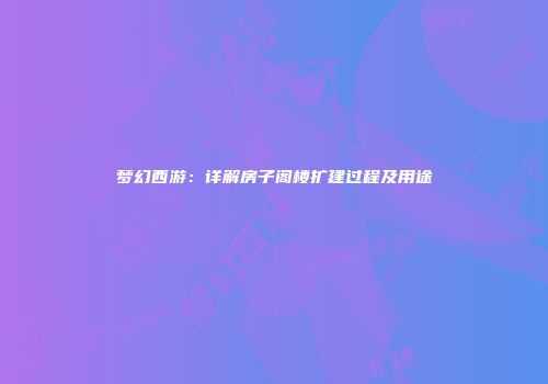 梦幻西游：详解房子阁楼扩建过程及用途