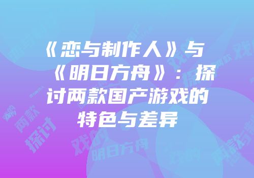 《恋与制作人》与《明日方舟》：探讨两款国产游戏的特色与差异