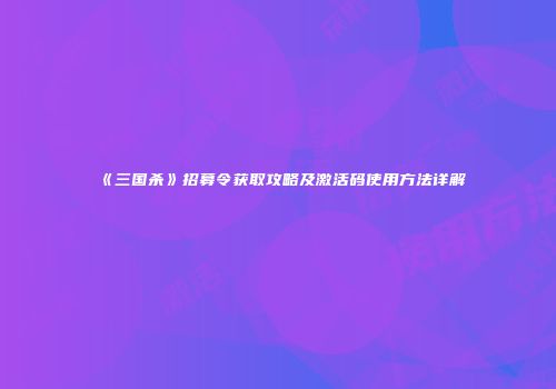 《三国杀》招募令获取攻略及激活码使用方法详解