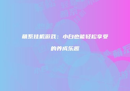 萌系挂机游戏：小白也能轻松享受的养成乐趣