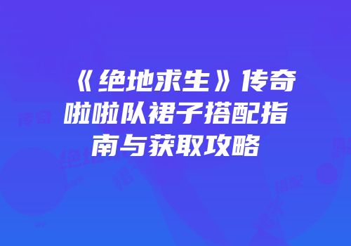 《绝地求生》传奇啦啦队裙子搭配指南与获取攻略