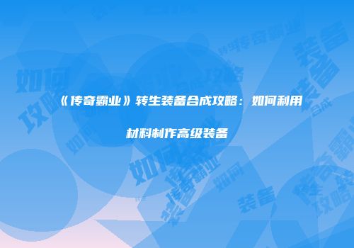 《传奇霸业》转生装备合成攻略：如何利用材料制作高级装备