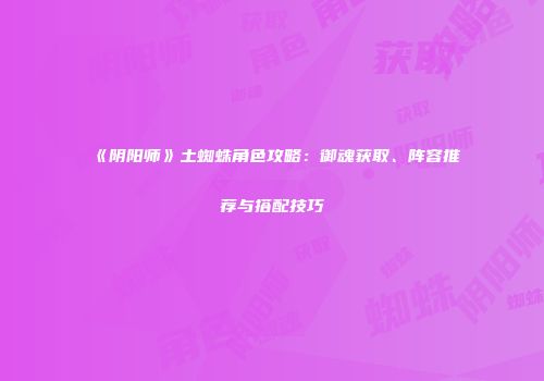 《阴阳师》土蜘蛛角色攻略：御魂获取、阵容推荐与搭配技巧