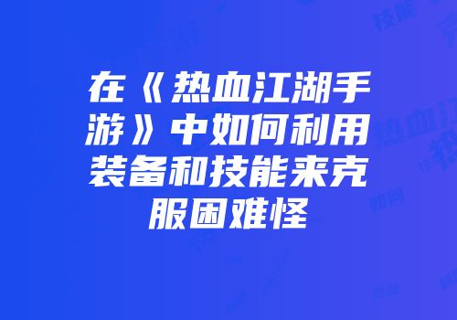 在《热血江湖手游》中如何利用装备和技能来克服困难怪