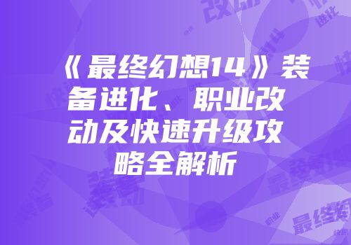 《最终幻想14》装备进化、职业改动及快速升级攻略全解析