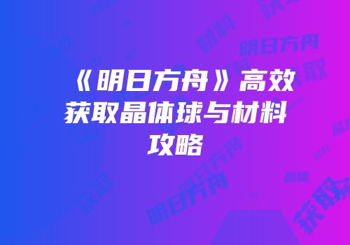 《明日方舟》高效获取晶体球与材料攻略