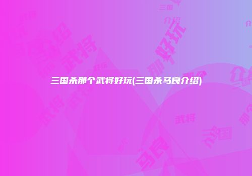 三国杀那个武将好玩(三国杀马良介绍)