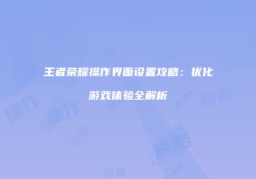 王者荣耀操作界面设置攻略：优化游戏体验全解析