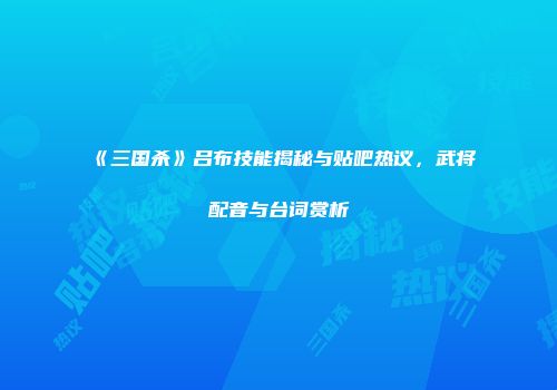 《三国杀》吕布技能揭秘与贴吧热议，武将配音与台词赏析