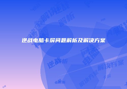 逆战电脑卡屏问题解析及解决方案