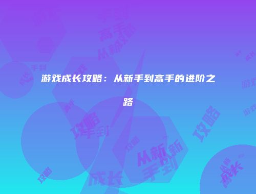 游戏成长攻略：从新手到高手的进阶之路