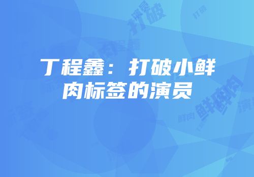 丁程鑫：打破小鲜肉标签的演员