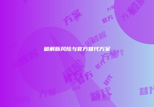 破解版风险与官方替代方案