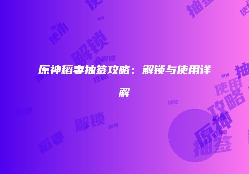 原神稻妻抽签攻略：解锁与使用详解