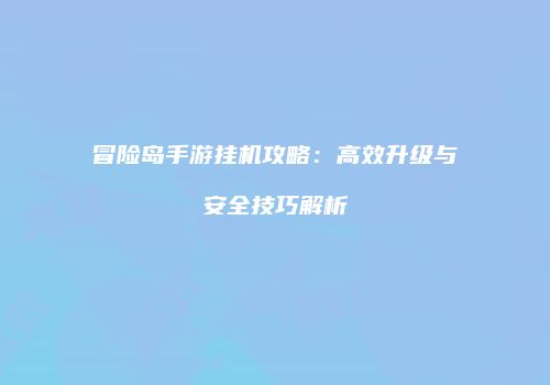 冒险岛手游挂机攻略：高效升级与安全技巧解析