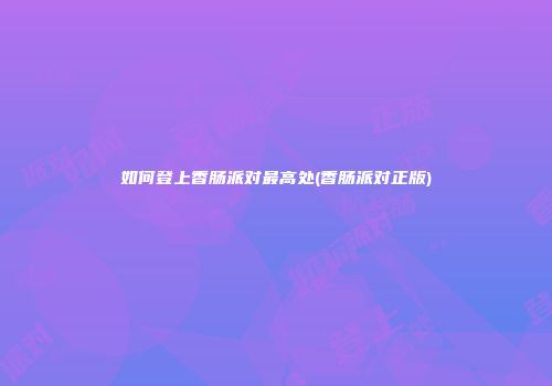 如何登上香肠派对最高处(香肠派对正版)