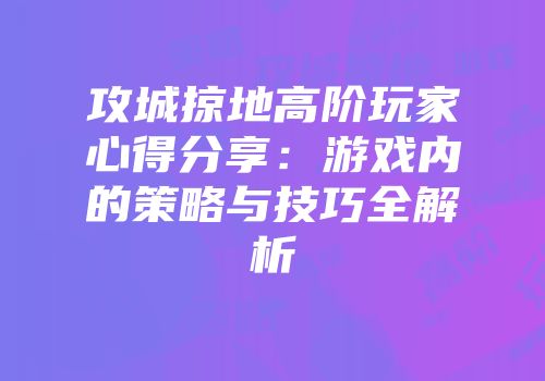 攻城掠地高阶玩家心得分享：游戏内的策略与技巧全解析
