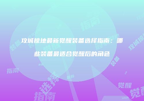 攻城掠地最新觉醒装备选择指南：哪些装备最适合觉醒后的角色