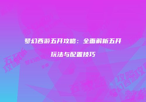 梦幻西游五开攻略：全面解析五开玩法与配置技巧