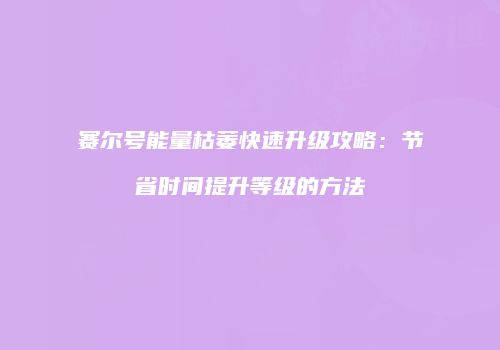 赛尔号能量枯萎快速升级攻略：节省时间提升等级的方法