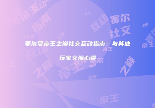 赛尔号帝王之巅社交互动指南：与其他玩家交流心得