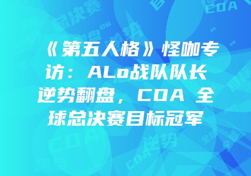 《第五人格》怪咖专访：ALo战队队长逆势翻盘，COAⅢ全球总决赛目标冠军