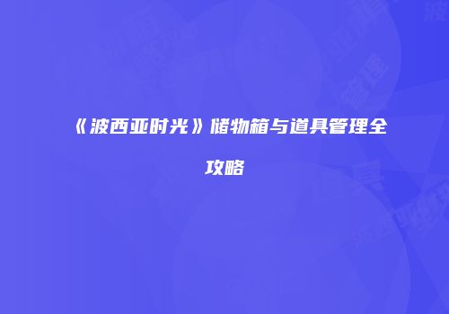 《波西亚时光》储物箱与道具管理全攻略