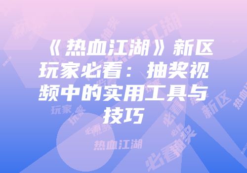《热血江湖》新区玩家必看:抽奖视频中的实用工具与技巧