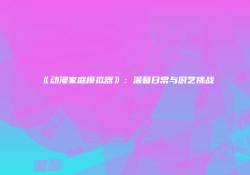 《动漫家庭模拟器》：温馨日常与厨艺挑战