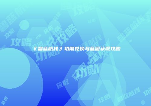 《碧蓝航线》功勋兑换与蓝图获取攻略