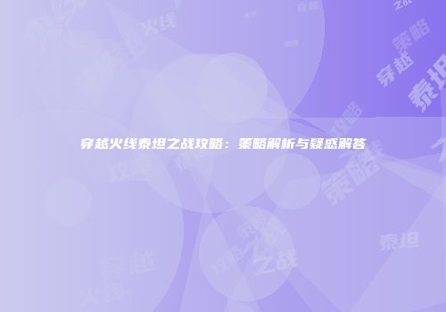 穿越火线泰坦之战攻略：策略解析与疑惑解答