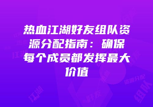 热血江湖好友组队资源分配指南：确保每个成员都发挥最大价值