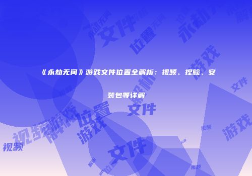 《永劫无间》游戏文件位置全解析：视频、捏脸、安装包等详解