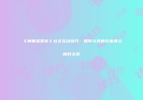 《神魔怒页游》社交互动技巧：如何与其他玩家建立良好关系