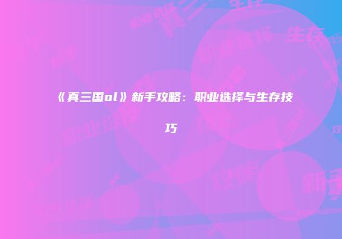 《真三国ol》新手攻略：职业选择与生存技巧