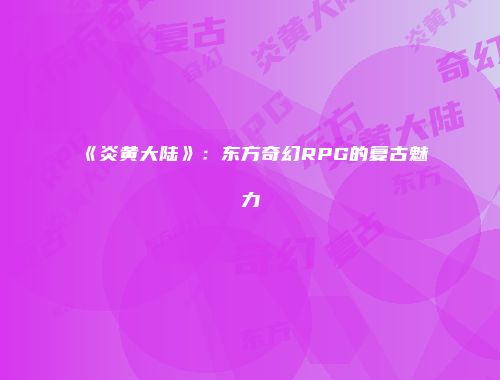 《炎黄大陆》：东方奇幻RPG的复古魅力