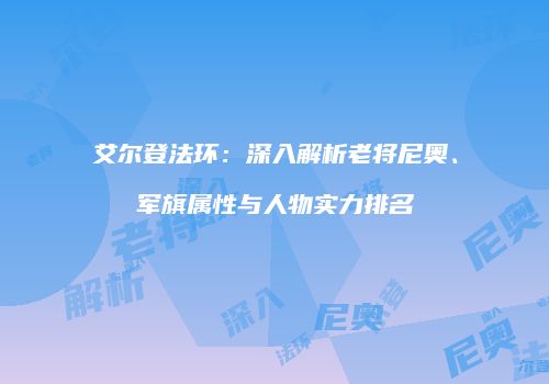 艾尔登法环：深入解析老将尼奥、军旗属性与人物实力排名
