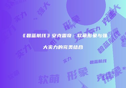 《碧蓝航线》安克雷奇：软萌形象与强大实力的完美结合