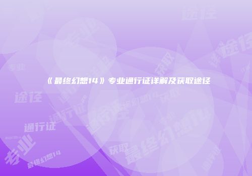 《最终幻想14》专业通行证详解及获取途径
