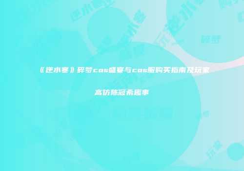 《逆水寒》碎梦cos盛宴与cos服购买指南及玩家高仿陈冠希趣事