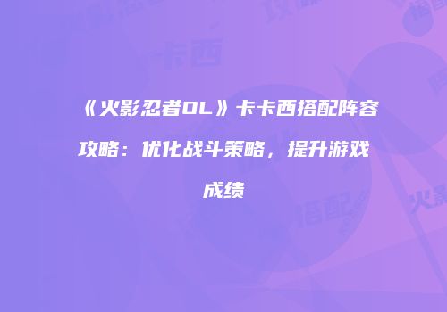 《火影忍者OL》卡卡西搭配阵容攻略：优化战斗策略，提升游戏成绩