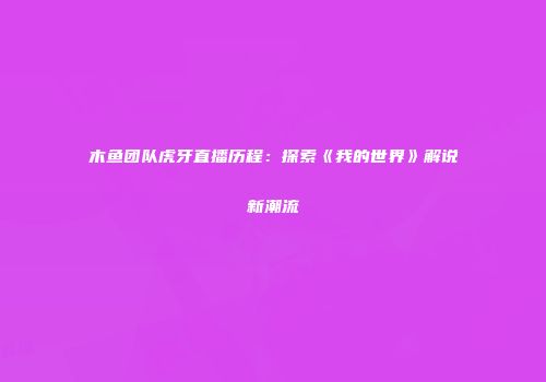 木鱼团队虎牙直播历程：探索《我的世界》解说新潮流