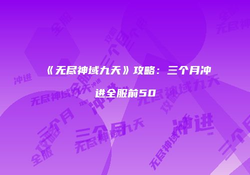 《无尽神域九天》攻略：三个月冲进全服前50