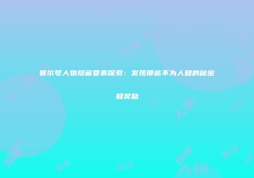 赛尔号人物隐藏要素探索：发现那些不为人知的秘密和奖励