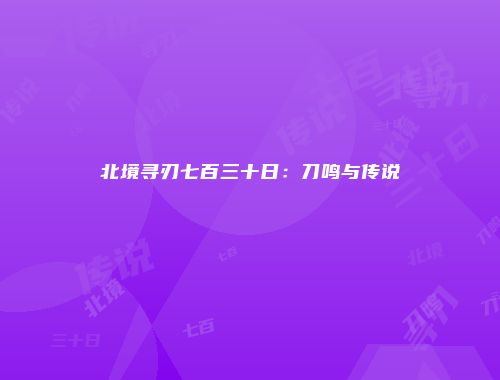 北境寻刃七百三十日：刀鸣与传说