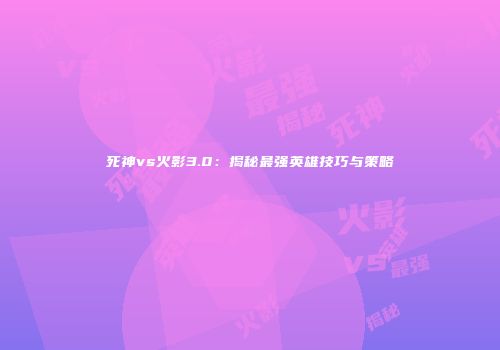 死神vs火影3.0：揭秘最强英雄技巧与策略